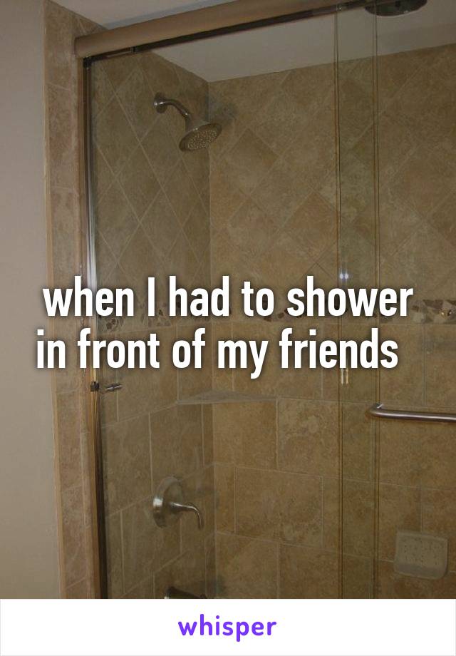 when I had to shower in front of my friends  