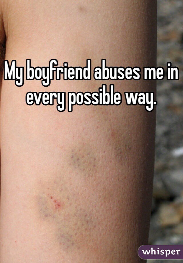My boyfriend abuses me in every possible way. 