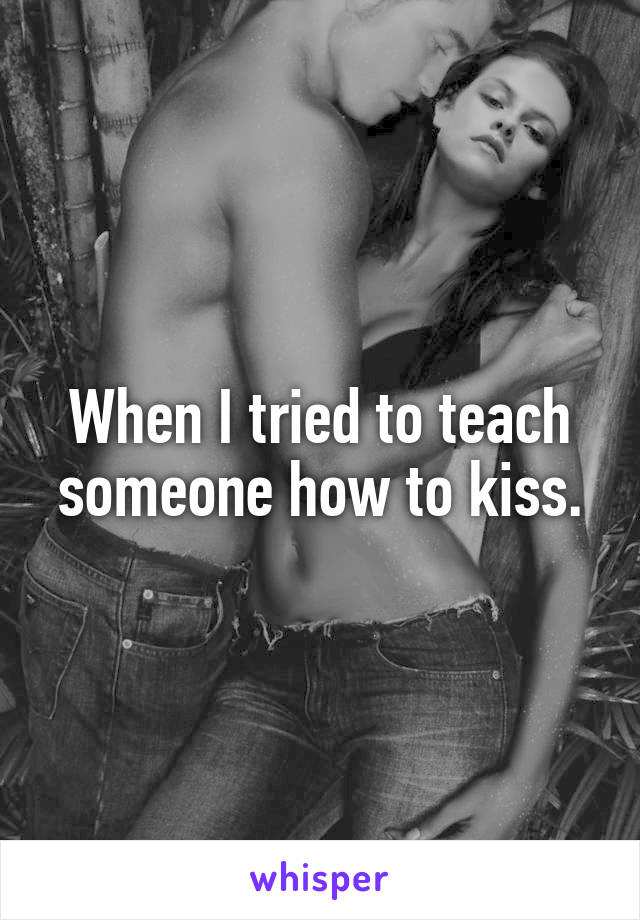 When I tried to teach someone how to kiss.