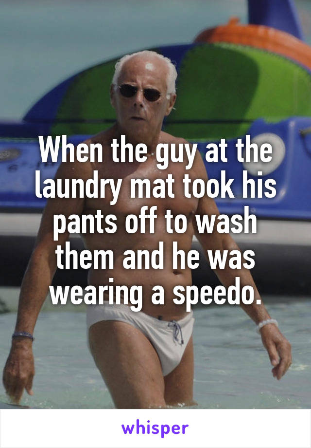 When the guy at the laundry mat took his pants off to wash them and he was wearing a speedo.