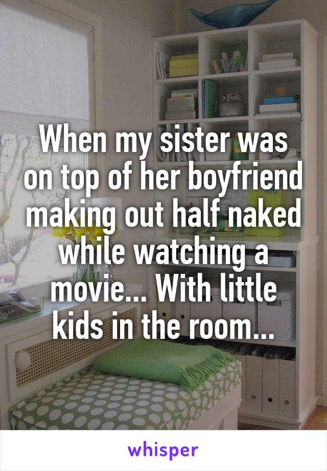 When my sister was on top of her boyfriend making out half naked while watching a movie... With little kids in the room...