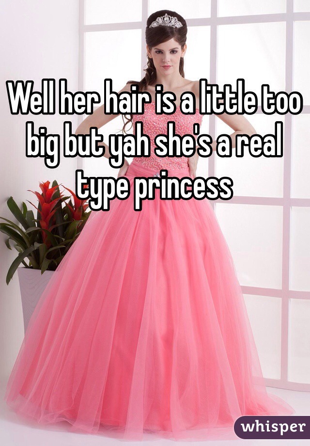 Well her hair is a little too big but yah she's a real type princess 