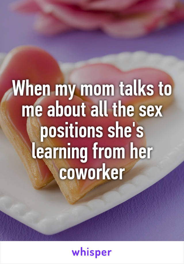 When my mom talks to me about all the sex positions she's learning from her coworker
