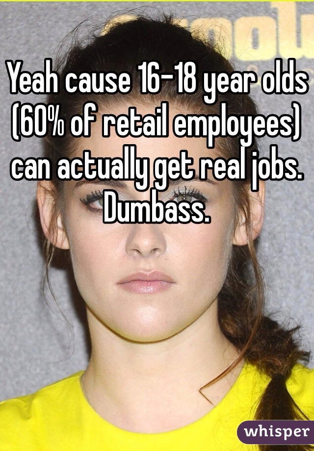 Yeah cause 16-18 year olds (60% of retail employees) can actually get real jobs. Dumbass.
