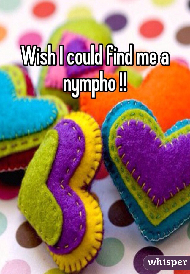 Wish I could find me a nympho !!