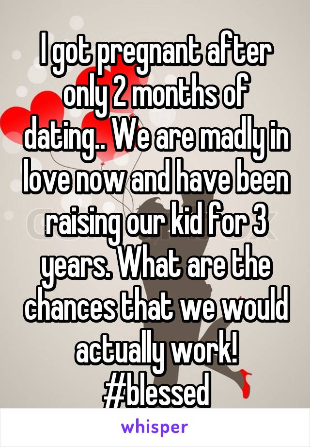 I got pregnant after only 2 months of dating.. We are madly in love now and have been raising our kid for 3 years. What are the chances that we would actually work! #blessed