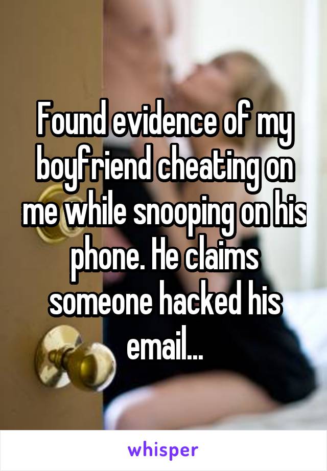 Found evidence of my boyfriend cheating on me while snooping on his phone. He claims someone hacked his email...