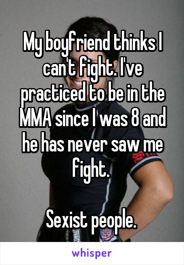 My boyfriend thinks I can't fight. I've practiced to be in the MMA since I was 8 and he has never saw me fight. 

Sexist people. 