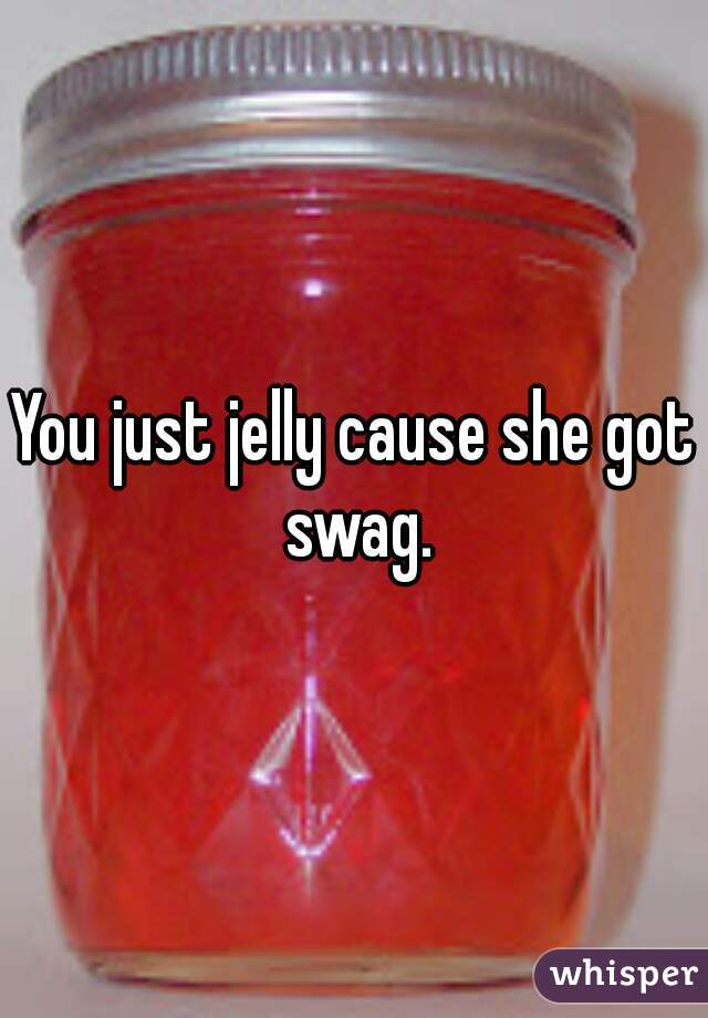 You just jelly cause she got swag.