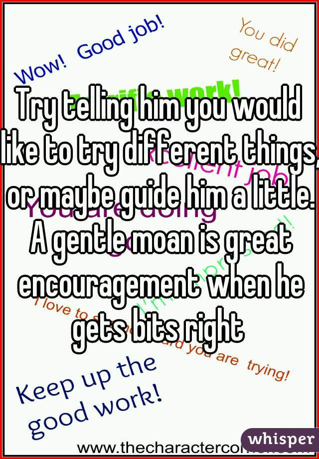 Try telling him you would like to try different things, or maybe guide him a little. A gentle moan is great encouragement when he gets bits right 