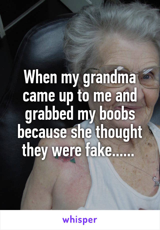 When my grandma came up to me and grabbed my boobs because she thought they were fake...... 