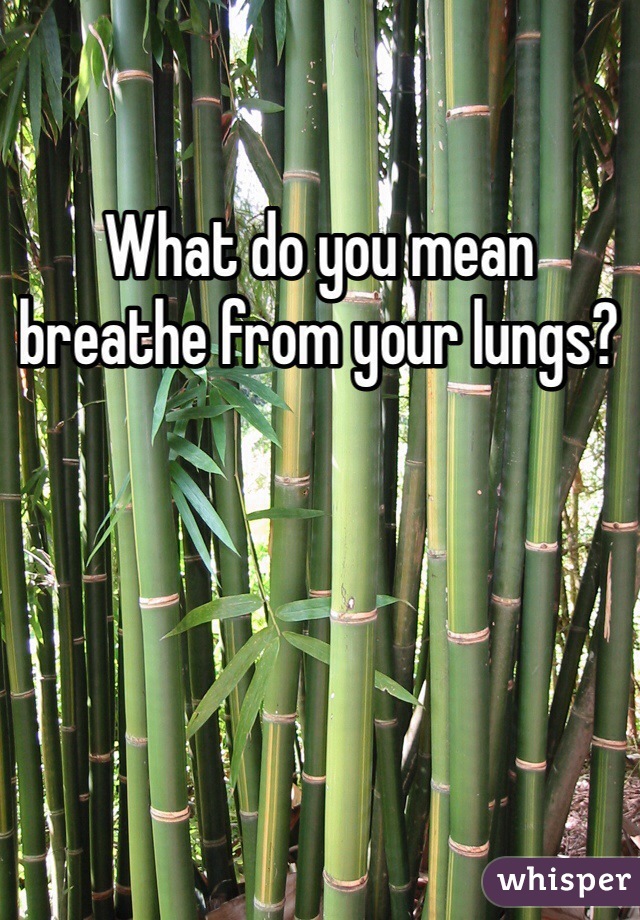 What do you mean breathe from your lungs? 