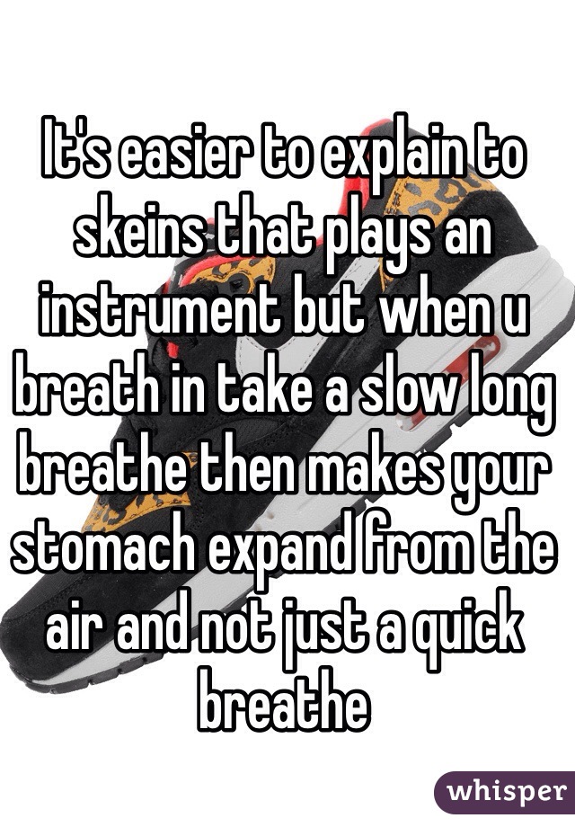 It's easier to explain to skeins that plays an instrument but when u breath in take a slow long breathe then makes your stomach expand from the air and not just a quick breathe 