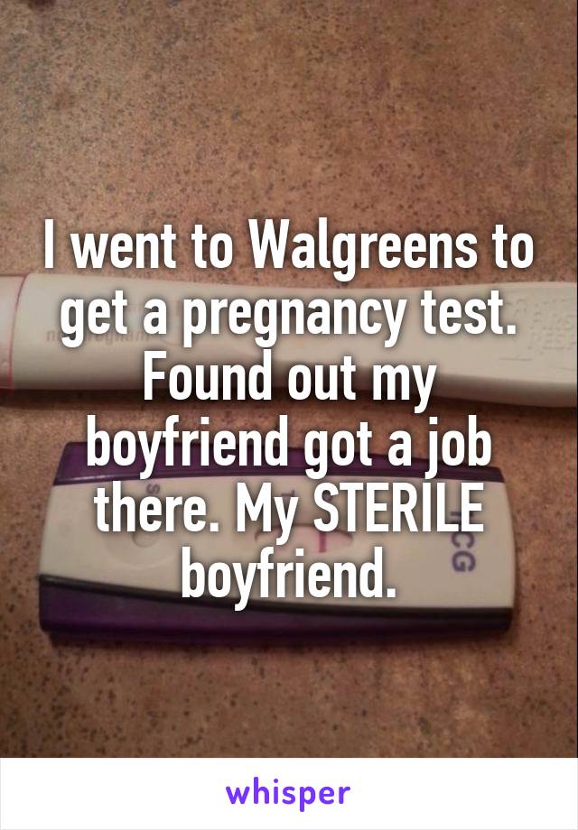 I went to Walgreens to get a pregnancy test. Found out my boyfriend got a job there. My STERILE boyfriend.