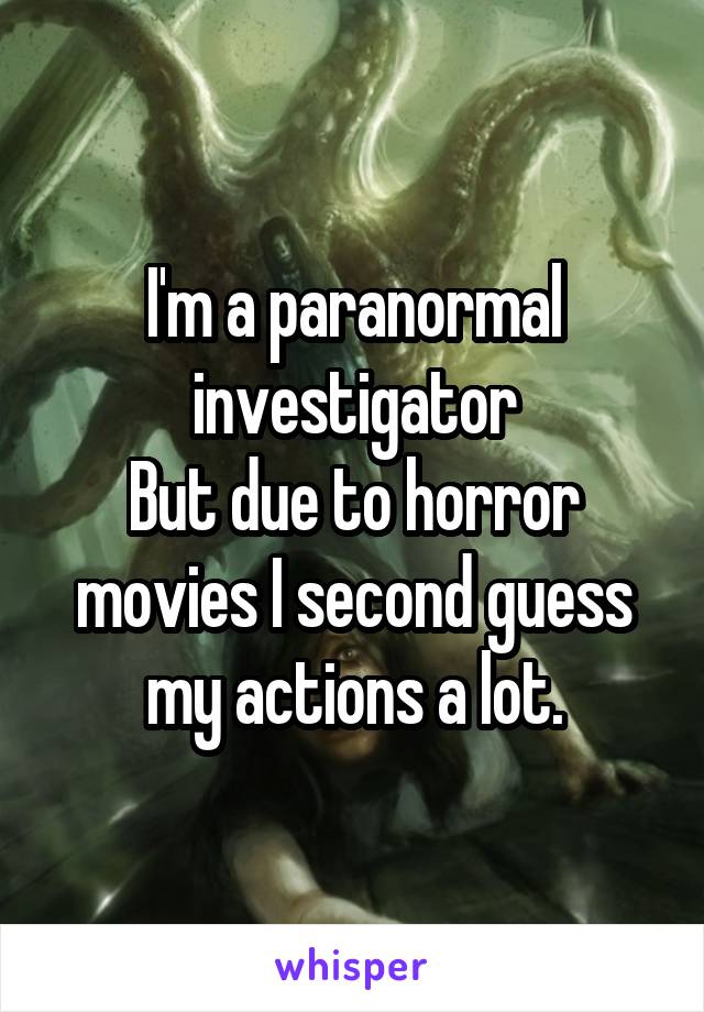 I'm a paranormal investigator
But due to horror movies I second guess my actions a lot.