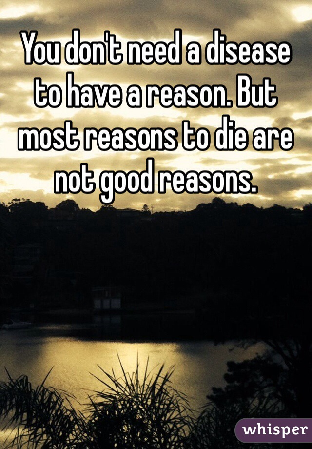 You don't need a disease to have a reason. But most reasons to die are not good reasons. 