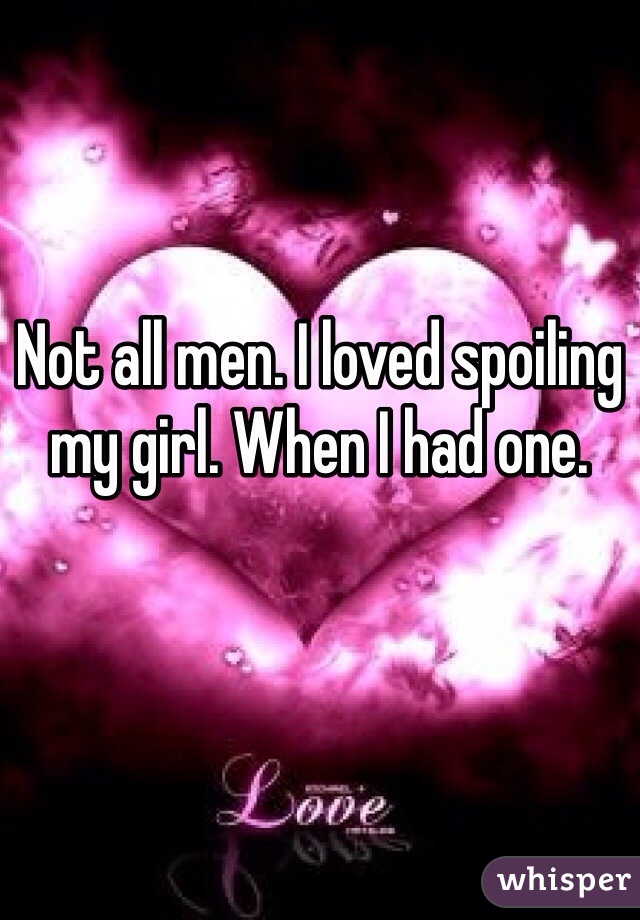 Not all men. I loved spoiling my girl. When I had one.