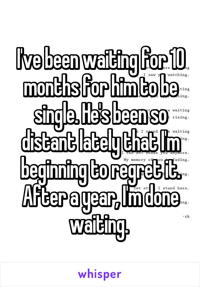 I've been waiting for 10 months for him to be single. He's been so distant lately that I'm beginning to regret it. After a year, I'm done waiting. 