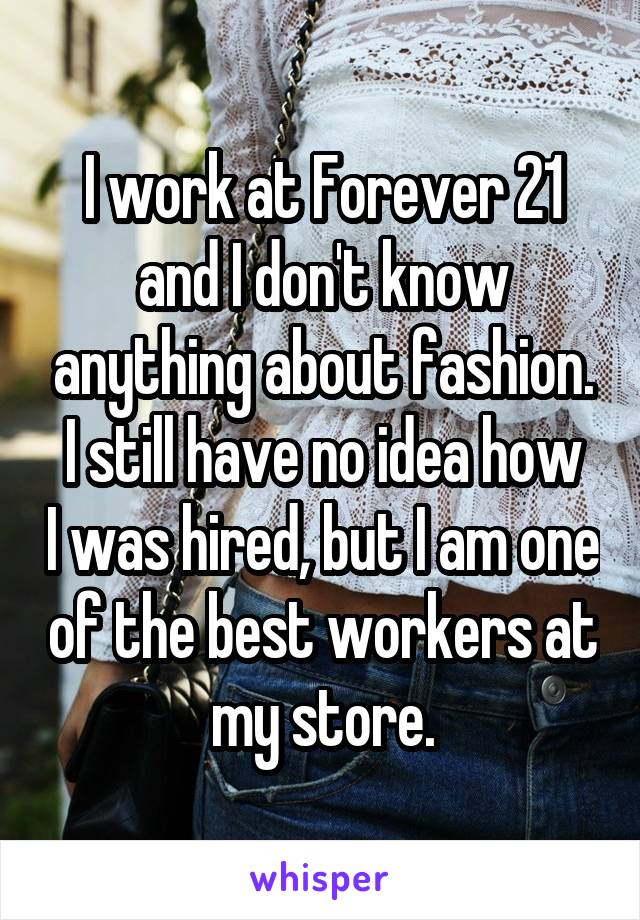I work at Forever 21 and I don't know anything about fashion.
I still have no idea how I was hired, but I am one of the best workers at my store.