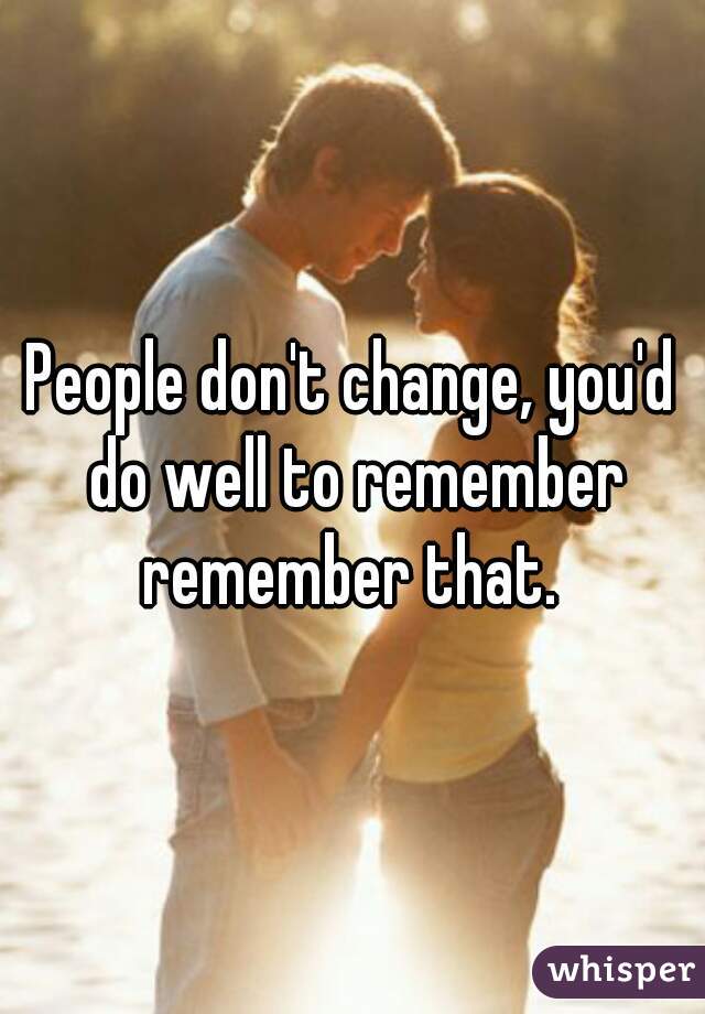 People don't change, you'd do well to remember remember that. 