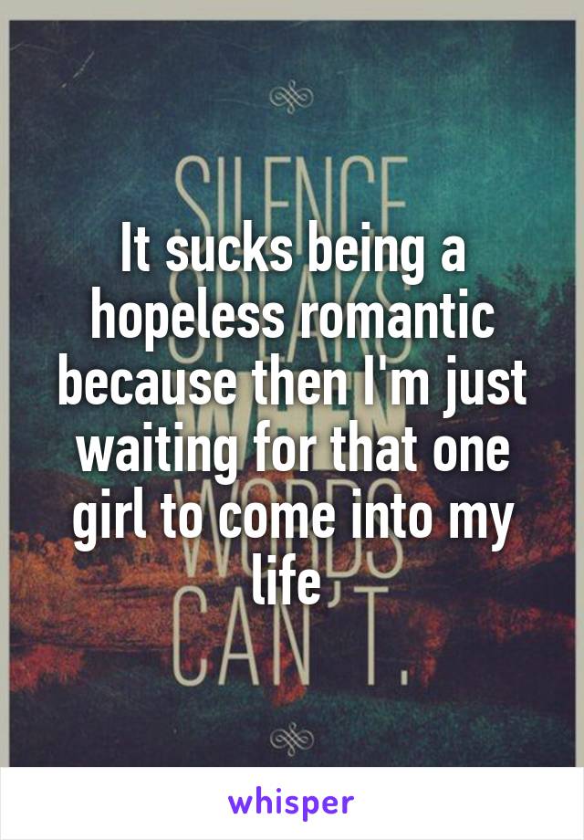 It sucks being a hopeless romantic because then I'm just waiting for that one girl to come into my life 