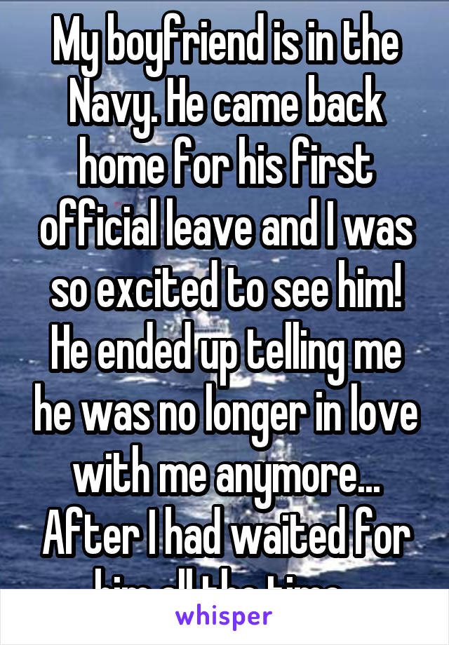 My boyfriend is in the Navy. He came back home for his first official leave and I was so excited to see him! He ended up telling me he was no longer in love with me anymore... After I had waited for him all the time. 