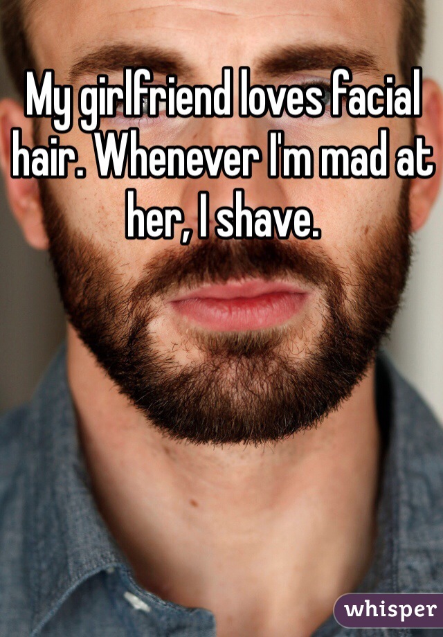 My girlfriend loves facial hair. Whenever I'm mad at her, I shave.