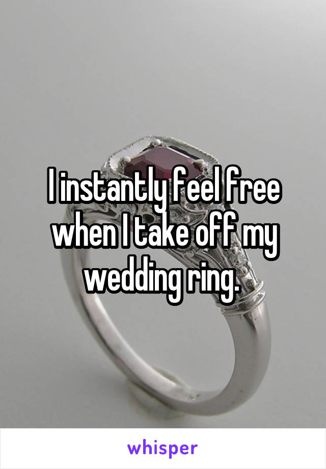I instantly feel free when I take off my wedding ring. 