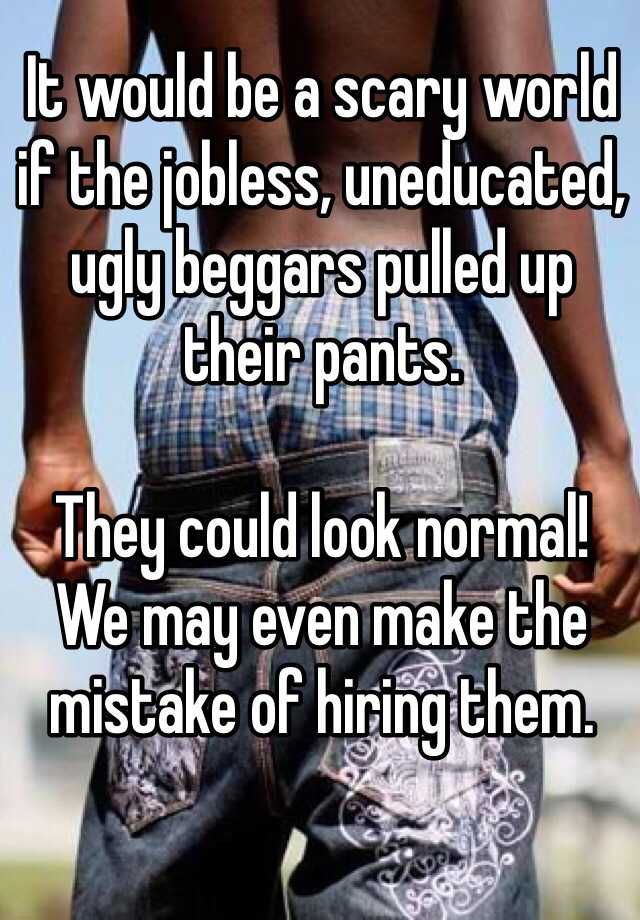 It would be a scary world if the jobless, uneducated, ugly beggars pulled up their pants.

They could look normal!
We may even make the mistake of hiring them.