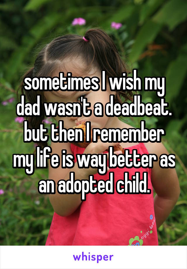 sometimes I wish my dad wasn't a deadbeat. but then I remember my life is way better as an adopted child.