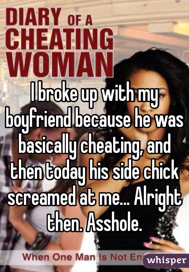 I broke up with my boyfriend because he was basically cheating, and then today his side chick screamed at me... Alright then. Asshole. 