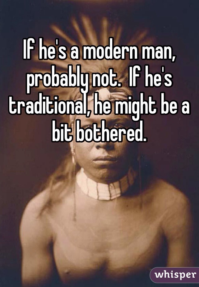 If he's a modern man, probably not.  If he's traditional, he might be a bit bothered.