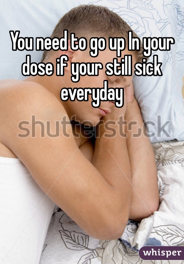 You need to go up In your dose if your still sick everyday 