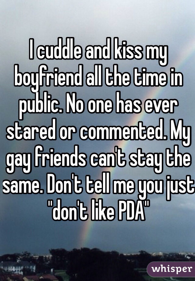 I cuddle and kiss my boyfriend all the time in public. No one has ever stared or commented. My gay friends can't stay the same. Don't tell me you just "don't like PDA"