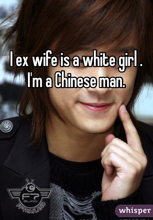 I ex wife is a white girl .  I'm a Chinese man. 
