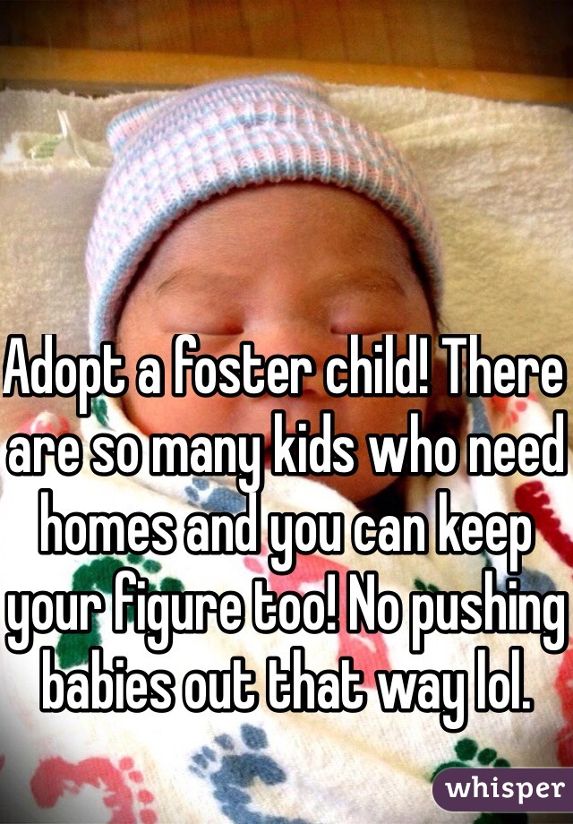 Adopt a foster child! There are so many kids who need homes and you can keep your figure too! No pushing babies out that way lol. 