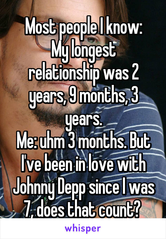 Most people I know:
My longest relationship was 2 years, 9 months, 3 years.
Me: uhm 3 months. But I've been in love with Johnny Depp since I was 7, does that count? 