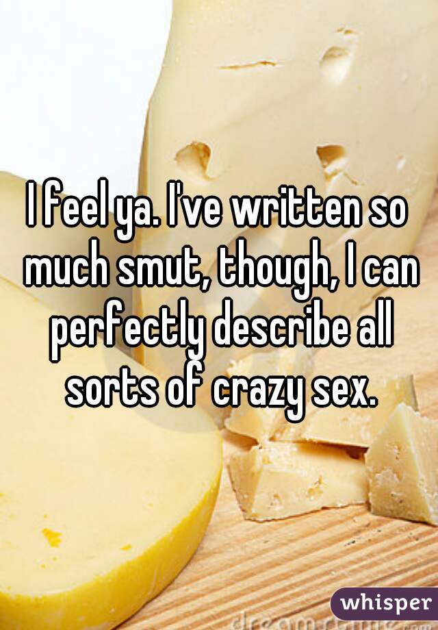 I feel ya. I've written so much smut, though, I can perfectly describe all sorts of crazy sex.