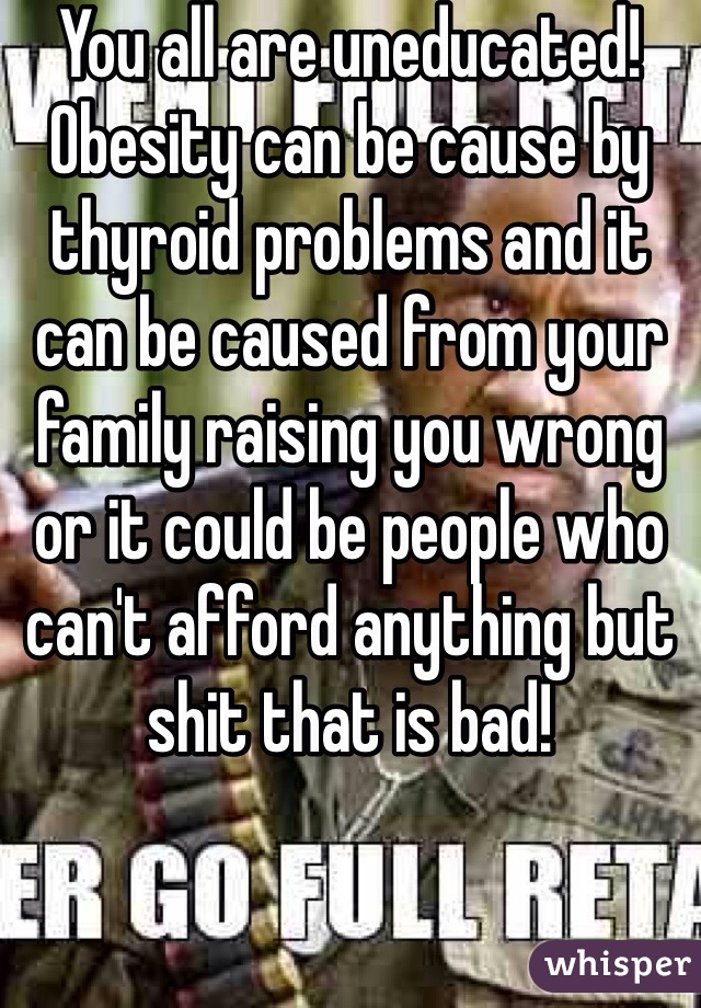 You all are uneducated! Obesity can be cause by thyroid problems and it can be caused from your family raising you wrong or it could be people who can't afford anything but shit that is bad!