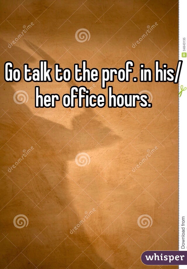 Go talk to the prof. in his/her office hours. 