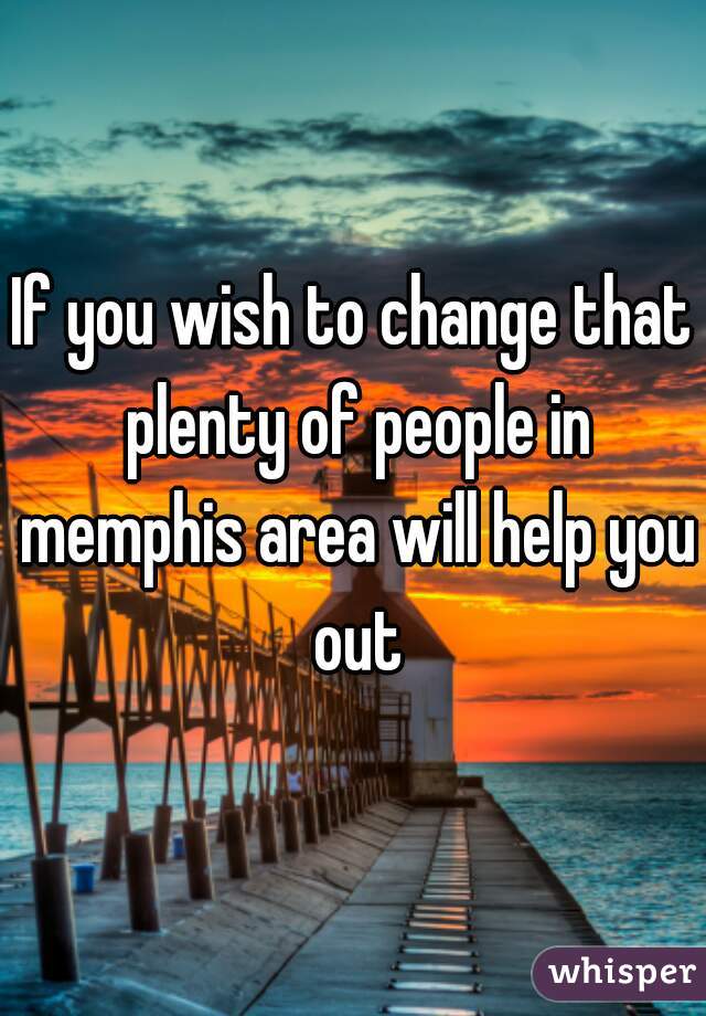 If you wish to change that plenty of people in memphis area will help you out