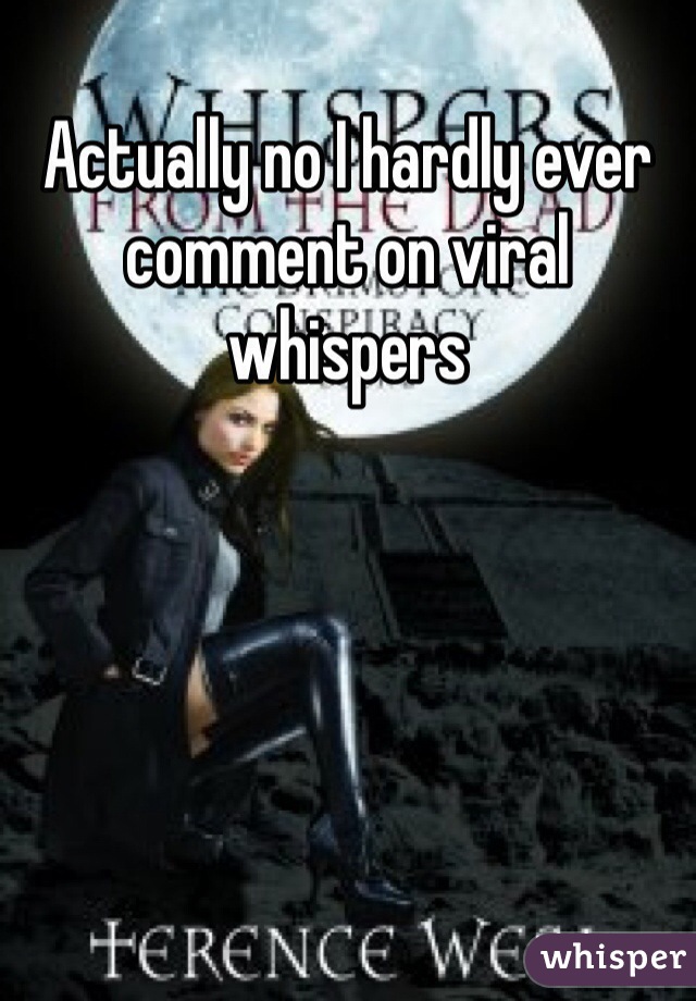 Actually no I hardly ever comment on viral whispers