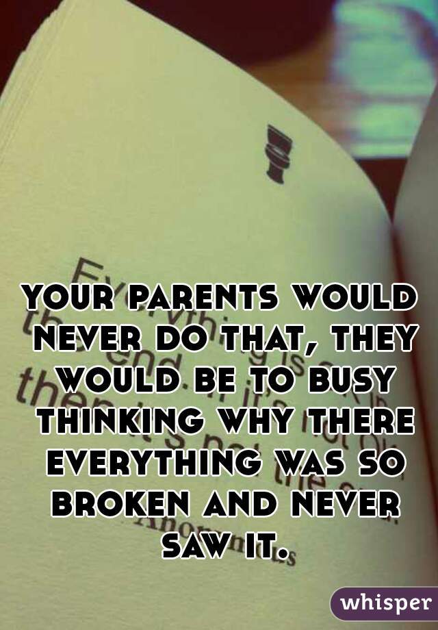 your parents would never do that, they would be to busy thinking why there everything was so broken and never saw it.
