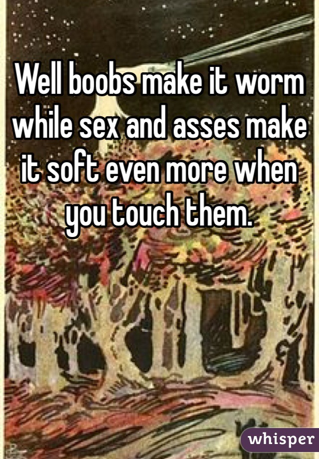 Well boobs make it worm while sex and asses make it soft even more when you touch them. 