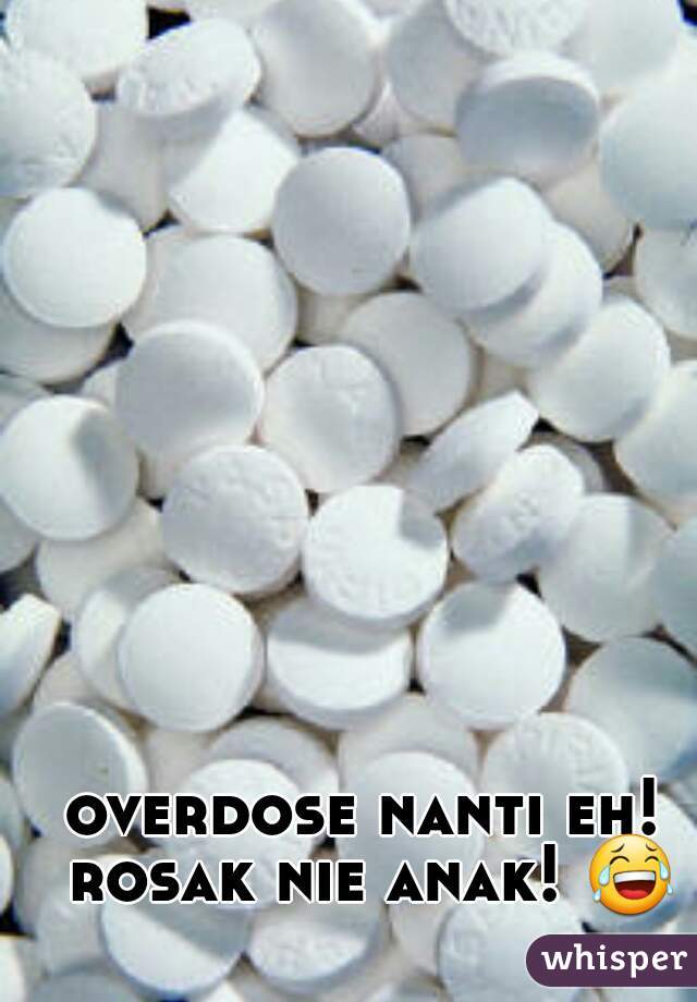 overdose nanti eh! rosak nie anak! 😂 