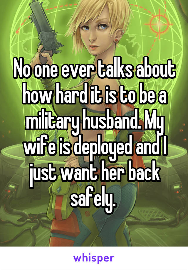 No one ever talks about how hard it is to be a military husband. My wife is deployed and I just want her back safely. 