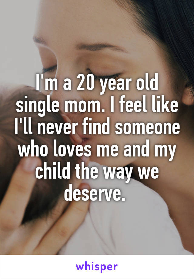 I'm a 20 year old single mom. I feel like I'll never find someone who loves me and my child the way we deserve. 