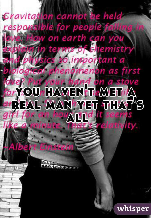 you haven't met a real man yet that's all