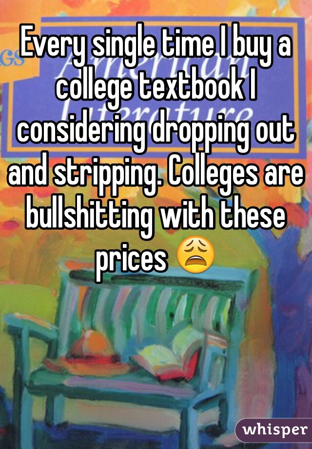 Every single time I buy a college textbook I considering dropping out and stripping. Colleges are bullshitting with these prices 😩