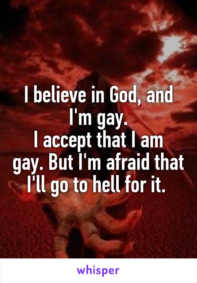 I believe in God, and I'm gay.
I accept that I am gay. But I'm afraid that I'll go to hell for it. 